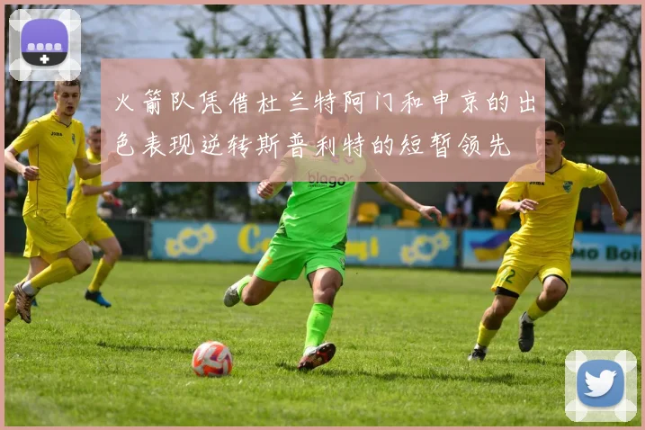 火箭队凭借杜兰特阿门和申京的出色表现逆转斯普利特的短暂领先