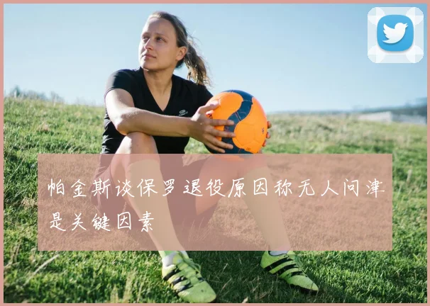 帕金斯谈保罗退役原因称无人问津是关键因素
