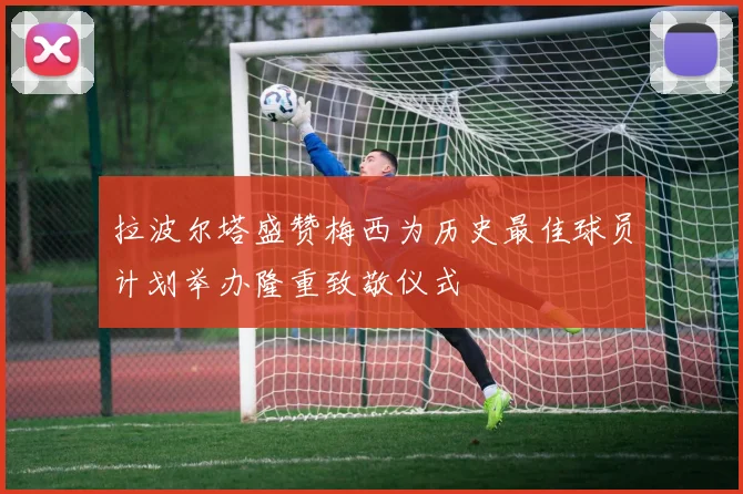 拉波尔塔盛赞梅西为历史最佳球员计划举办隆重致敬仪式