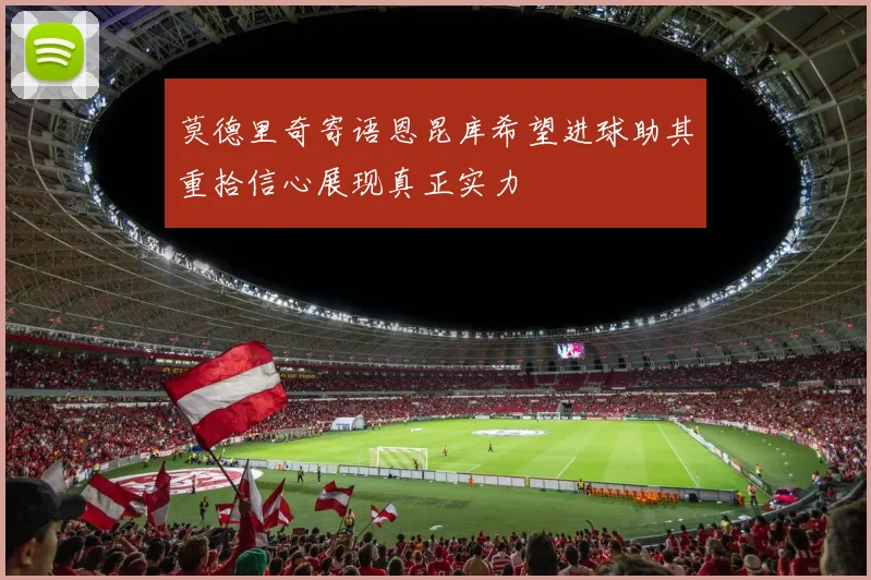 莫德里奇寄语恩昆库希望进球助其重拾信心展现真正实力