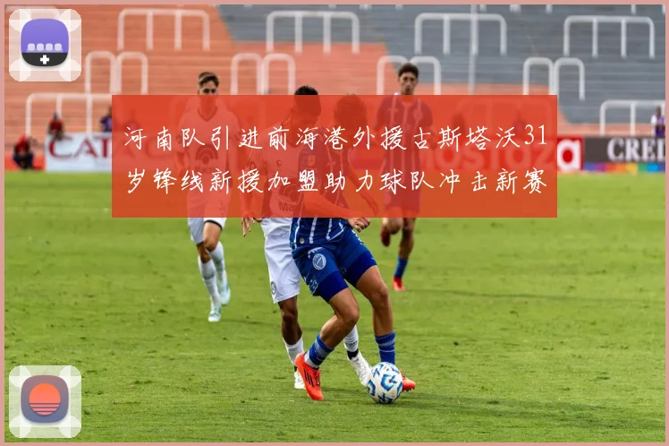 河南队引进前海港外援古斯塔沃31岁锋线新援加盟助力球队冲击新赛季