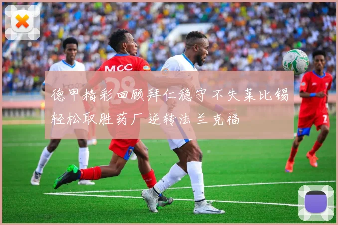 德甲精彩回顾拜仁稳守不失莱比锡轻松取胜药厂逆转法兰克福