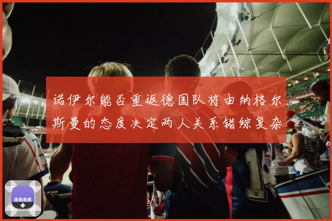 诺伊尔能否重返德国队将由纳格尔斯曼的态度决定两人关系错综复杂