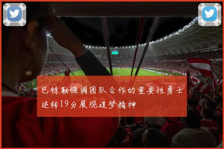 巴特勒强调团队合作的重要性勇士逆转19分展现追梦精神