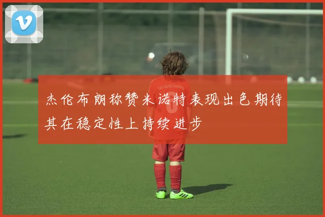 杰伦布朗称赞米诺特表现出色期待其在稳定性上持续进步