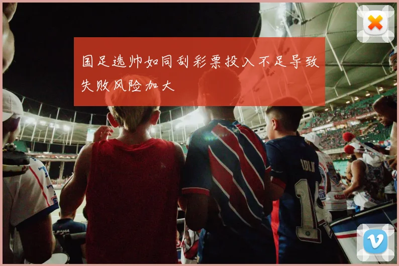 国足选帅如同刮彩票投入不足导致失败风险加大