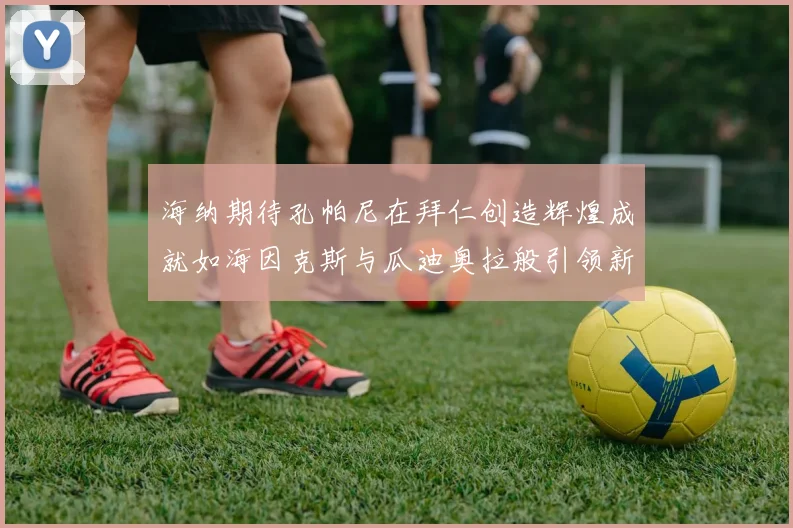 海纳期待孔帕尼在拜仁创造辉煌成就如海因克斯与瓜迪奥拉般引领新时代