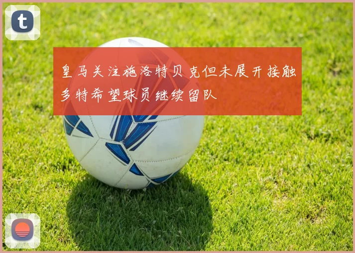 皇马关注施洛特贝克但未展开接触多特希望球员继续留队