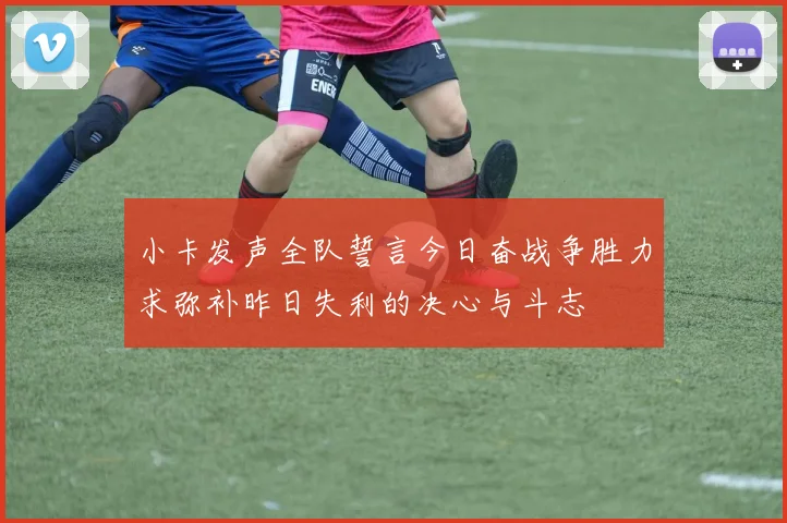 小卡发声全队誓言今日奋战争胜力求弥补昨日失利的决心与斗志