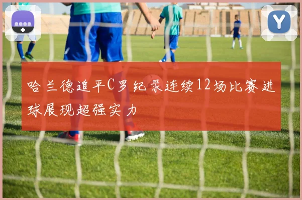 哈兰德追平C罗纪录连续12场比赛进球展现超强实力