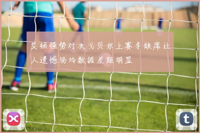 艾顿强势对决戈贝尔上赛季缺席让人遗憾场均数据差距明显