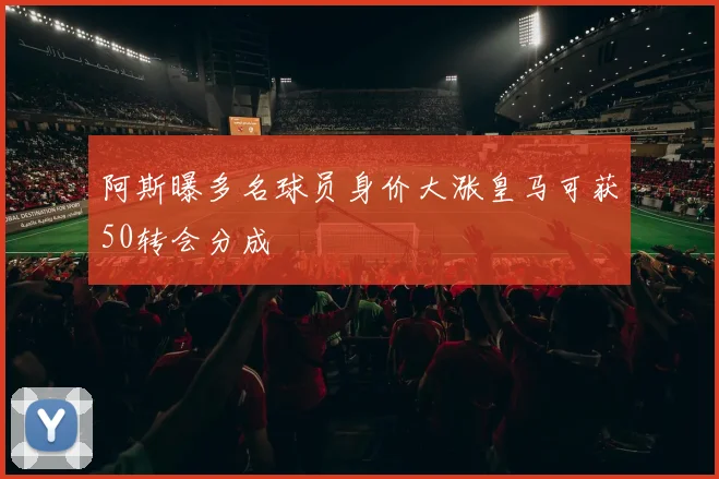 阿斯曝多名球员身价大涨皇马可获50转会分成