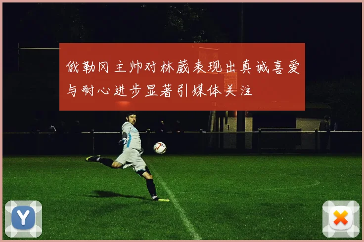 俄勒冈主帅对林葳表现出真诚喜爱与耐心进步显著引媒体关注