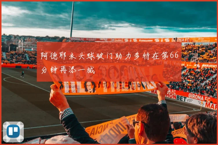 阿德耶米头球破门助力多特在第66分钟再添一城