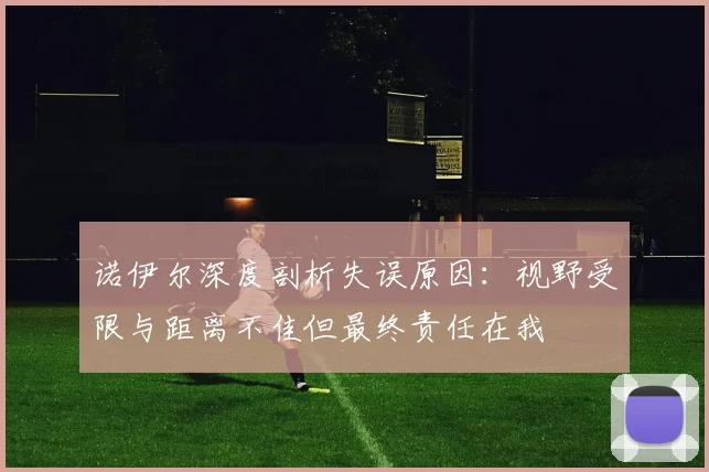 诺伊尔深度剖析失误原因：视野受限与距离不佳但最终责任在我