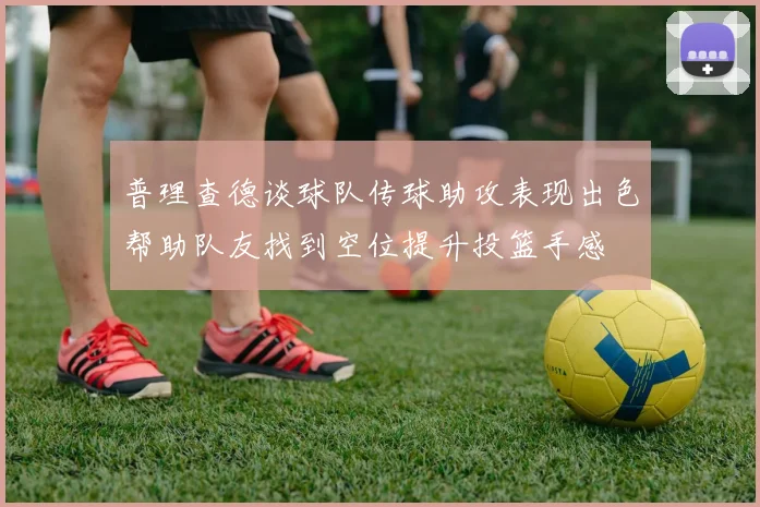 普理查德谈球队传球助攻表现出色帮助队友找到空位提升投篮手感
