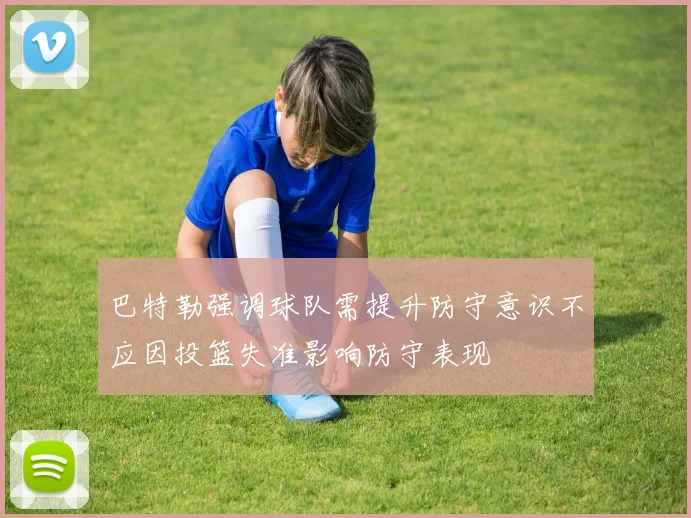 巴特勒强调球队需提升防守意识不应因投篮失准影响防守表现