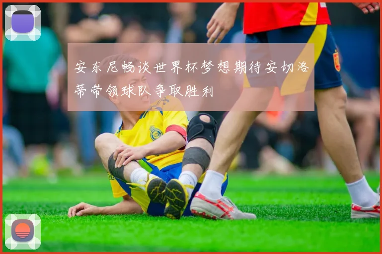 安东尼畅谈世界杯梦想期待安切洛蒂带领球队争取胜利