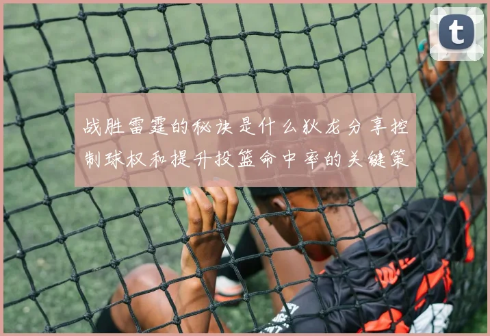 战胜雷霆的秘诀是什么狄龙分享控制球权和提升投篮命中率的关键策略