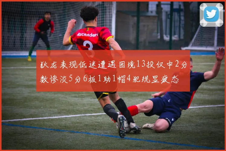 狄龙表现低迷遭遇困境13投仅中2分数惨淡5分6板1助1帽4犯规显疲态