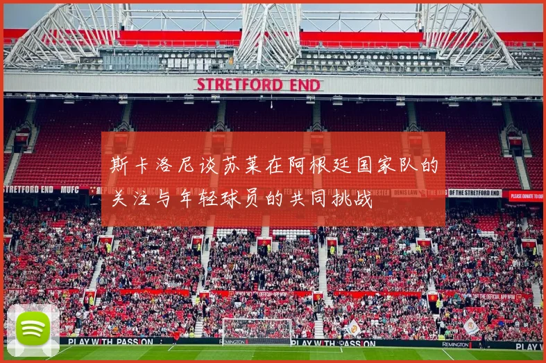 斯卡洛尼谈苏莱在阿根廷国家队的关注与年轻球员的共同挑战