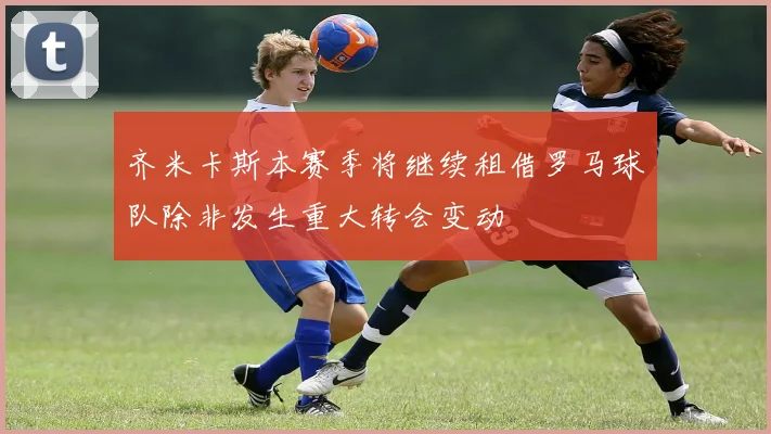 齐米卡斯本赛季将继续租借罗马球队除非发生重大转会变动