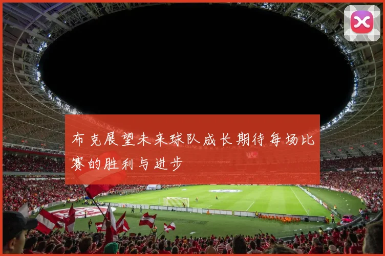 布克展望未来球队成长期待每场比赛的胜利与进步