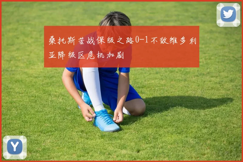 桑托斯苦战保级之路0-1不敌维多利亚降级区危机加剧