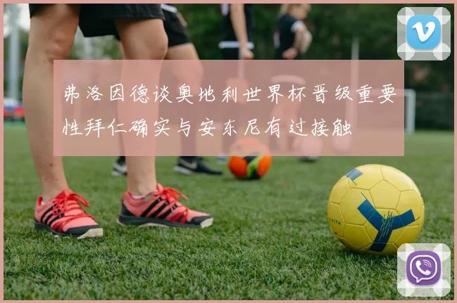 弗洛因德谈奥地利世界杯晋级重要性拜仁确实与安东尼有过接触
