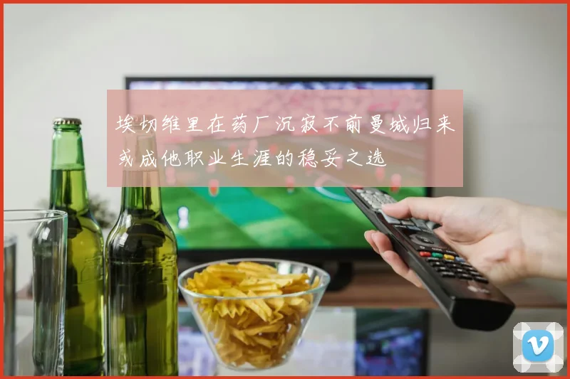 埃切维里在药厂沉寂不前曼城归来或成他职业生涯的稳妥之选