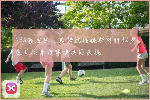 NBA官方送上真挚祝福祝斯玛特32岁生日快乐与球迷共同庆祝