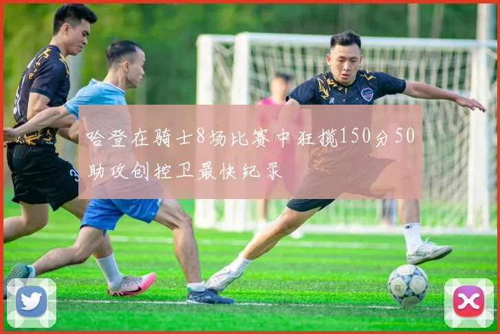 哈登在骑士8场比赛中狂揽150分50助攻创控卫最快纪录