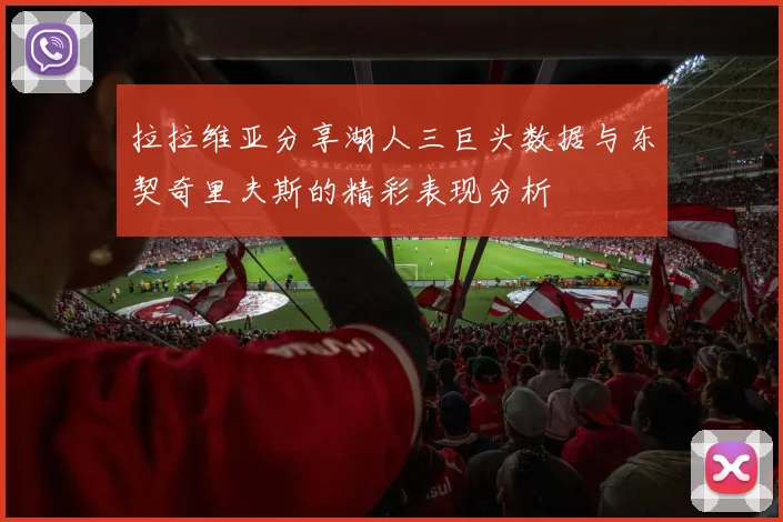 拉拉维亚分享湖人三巨头数据与东契奇里夫斯的精彩表现分析