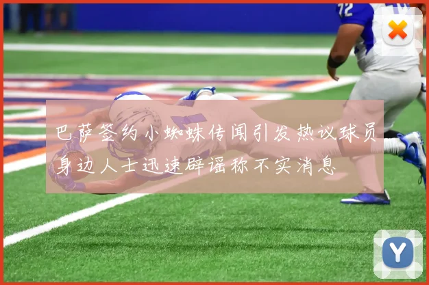 巴萨签约小蜘蛛传闻引发热议球员身边人士迅速辟谣称不实消息