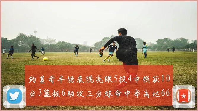 约基奇半场表现亮眼5投4中斩获10分3篮板6助攻三分球命中率高达667