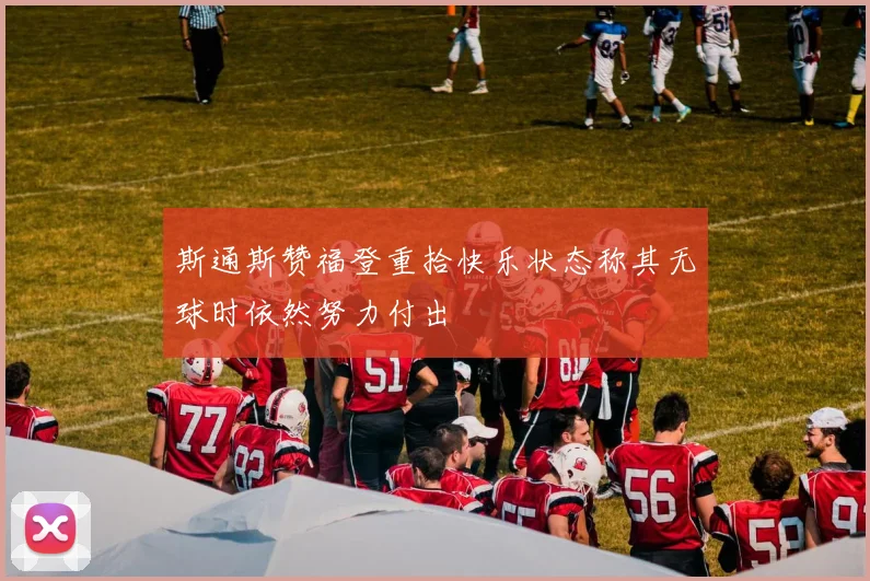 斯通斯赞福登重拾快乐状态称其无球时依然努力付出