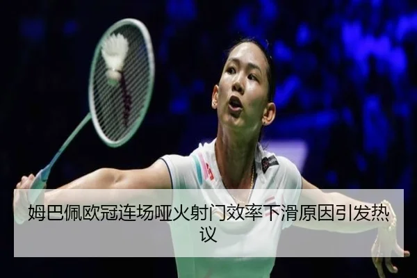姆巴佩欧冠连场哑火射门效率下滑原因引发热议
